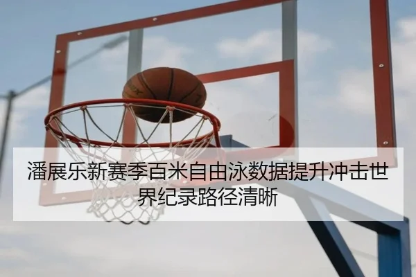 潘展乐新赛季百米自由泳数据提升冲击世界纪录路径清晰
